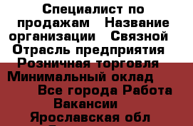 Специалист по продажам › Название организации ­ Связной › Отрасль предприятия ­ Розничная торговля › Минимальный оклад ­ 18 000 - Все города Работа » Вакансии   . Ярославская обл.,Ярославль г.